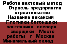 Работа вахтовый метод. › Отрасль предприятия ­ страительство › Название вакансии ­ Плотники-бетонщики, сантехники, слесаря, сварщики › Место работы ­ г. Москва › Минимальный оклад ­ 60 000 - Московская обл., Москва г. Работа » Вакансии   . Московская обл.